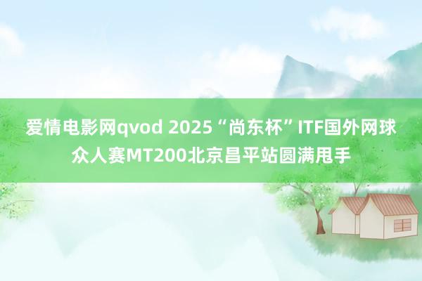 爱情电影网qvod 2025“尚东杯”ITF国外网球众人赛MT200北京昌平站圆满甩手