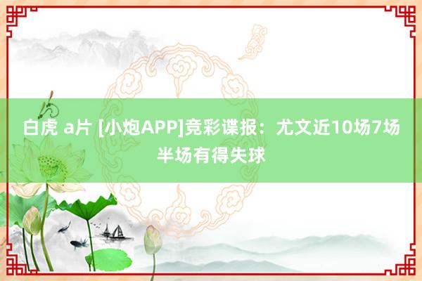 白虎 a片 [小炮APP]竞彩谍报：尤文近10场7场半场有得失球