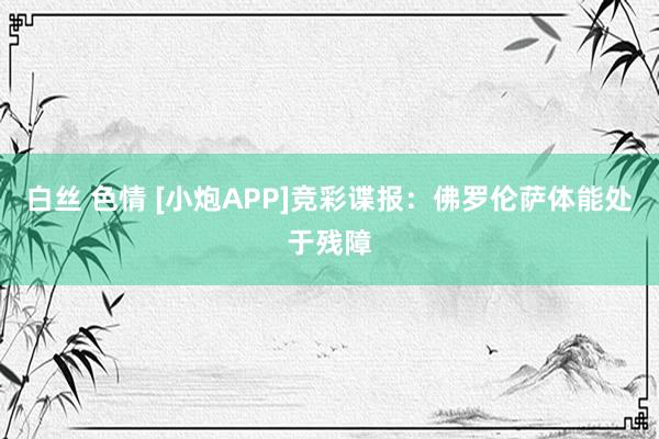 白丝 色情 [小炮APP]竞彩谍报：佛罗伦萨体能处于残障