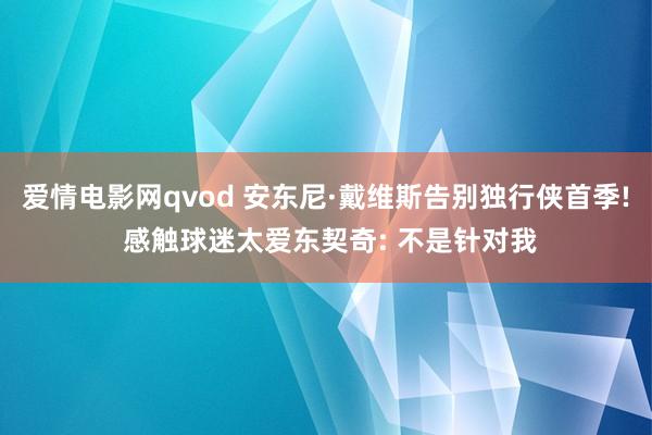 爱情电影网qvod 安东尼·戴维斯告别独行侠首季! 感触球迷太爱东契奇: 不是针对我