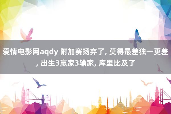 爱情电影网aqdy 附加赛扬弃了， 莫得最差独一更差， 出生3赢家3输家， 库里比及了