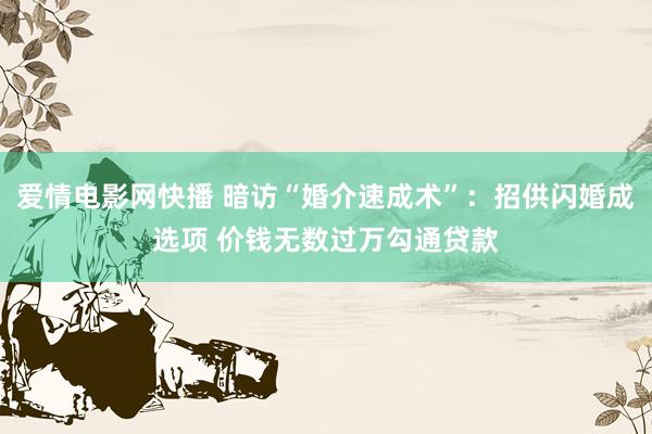 爱情电影网快播 暗访“婚介速成术”：招供闪婚成选项 价钱无数过万勾通贷款