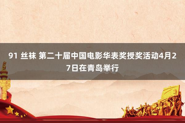 91 丝袜 第二十届中国电影华表奖授奖活动4月27日在青岛举行