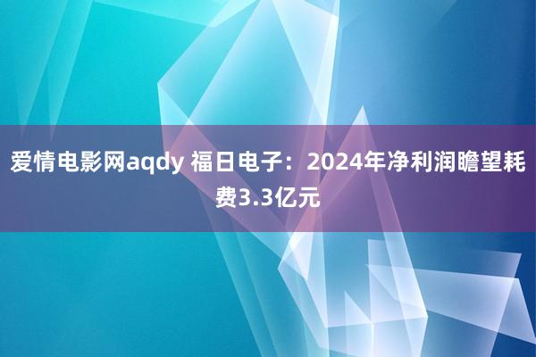 爱情电影网aqdy 福日电子：2024年净利润瞻望耗费3.3亿元