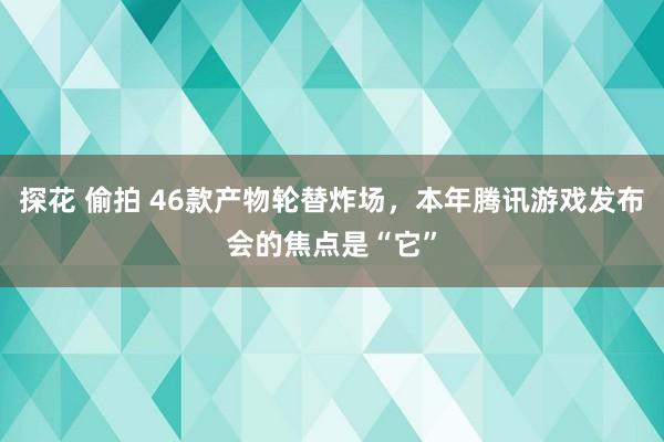 探花 偷拍 46款产物轮替炸场，本年腾讯游戏发布会的焦点是“它”