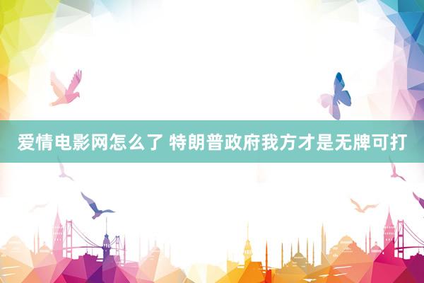 爱情电影网怎么了 特朗普政府我方才是无牌可打