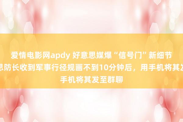 爱情电影网apdy 好意思媒爆“信号门”新细节：好意思防长收到军事行径规画不到10分钟后，用手机将其发至群聊
