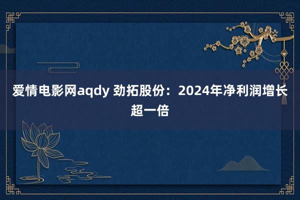 爱情电影网aqdy 劲拓股份：2024年净利润增长超一倍