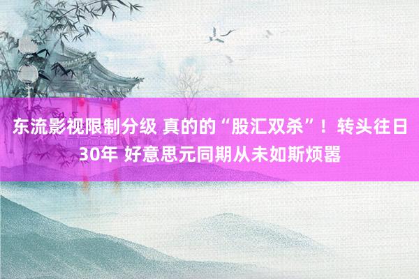东流影视限制分级 真的的“股汇双杀”！转头往日30年 好意思元同期从未如斯烦嚣