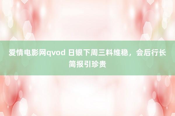 爱情电影网qvod 日银下周三料维稳，会后行长简报引珍贵