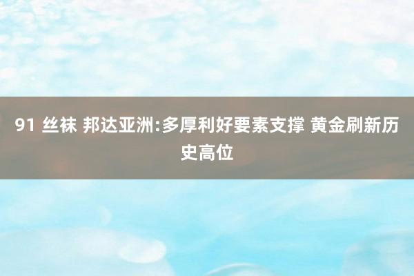 91 丝袜 邦达亚洲:多厚利好要素支撑 黄金刷新历史高位