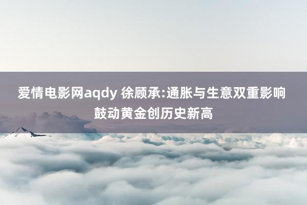 爱情电影网aqdy 徐顾承:通胀与生意双重影响 鼓动黄金创历史新高