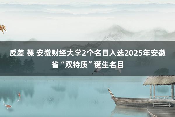 反差 裸 安徽财经大学2个名目入选2025年安徽省“双特质”诞生名目
