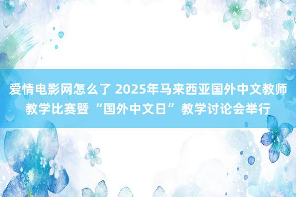 爱情电影网怎么了 2025年马来西亚国外中文教师教学比赛暨 “国外中文日” 教学讨论会举行