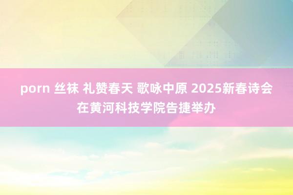 porn 丝袜 礼赞春天 歌咏中原 2025新春诗会在黄河科技学院告捷举办