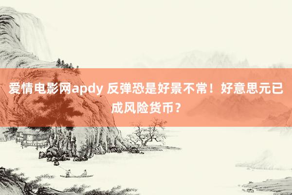 爱情电影网apdy 反弹恐是好景不常！好意思元已成风险货币？