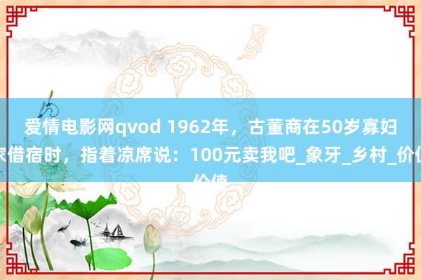 爱情电影网qvod 1962年，古董商在50岁寡妇家借宿时，指着凉席说：100元卖我吧_象牙_乡村_价值