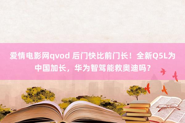 爱情电影网qvod 后门快比前门长！全新Q5L为中国加长，华为智驾能救奥迪吗？