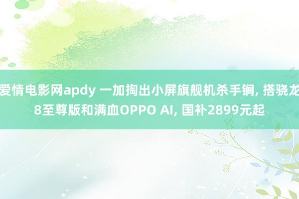 爱情电影网apdy 一加掏出小屏旗舰机杀手锏， 搭骁龙8至尊版和满血OPPO AI， 国补2899元起