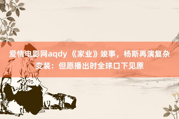 爱情电影网aqdy 《家业》竣事，杨斯再演复杂变装：但愿播出时全球口下见原