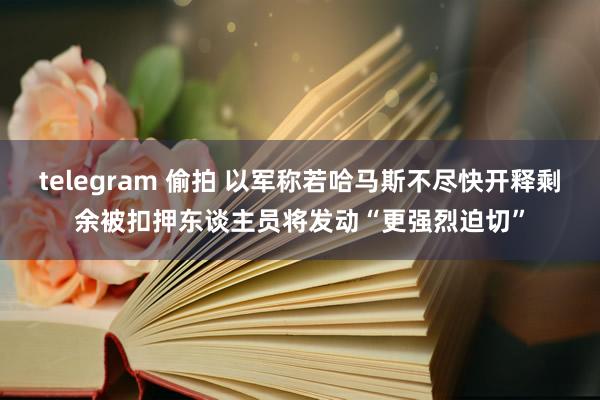 telegram 偷拍 以军称若哈马斯不尽快开释剩余被扣押东谈主员将发动“更强烈迫切”