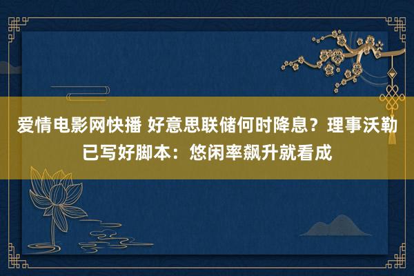 爱情电影网快播 好意思联储何时降息？理事沃勒已写好脚本：悠闲率飙升就看成