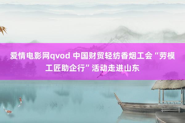 爱情电影网qvod 中国财贸轻纺香烟工会“劳模工匠助企行”活动走进山东