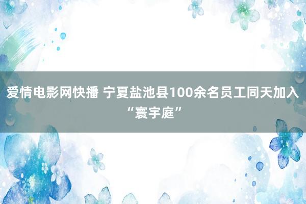 爱情电影网快播 宁夏盐池县100余名员工同天加入“寰宇庭”