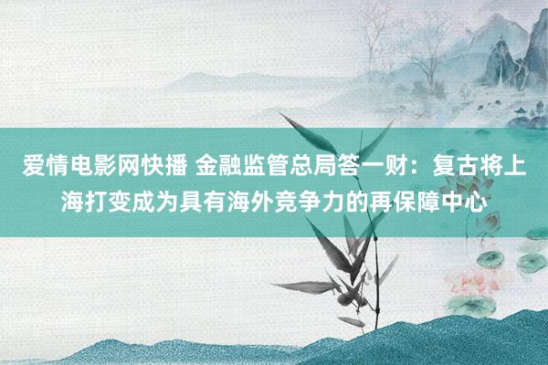 爱情电影网快播 金融监管总局答一财：复古将上海打变成为具有海外竞争力的再保障中心