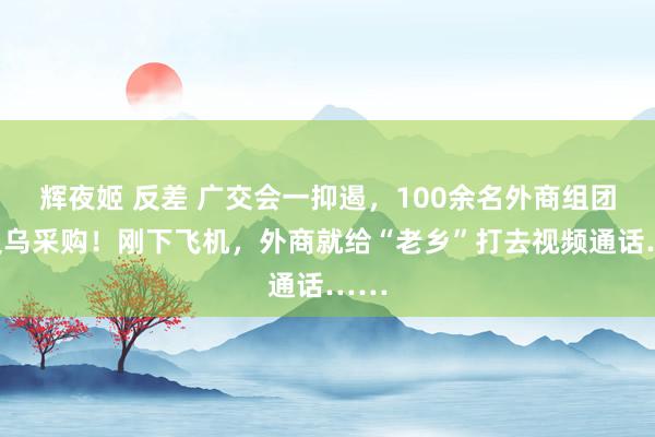 辉夜姬 反差 广交会一抑遏，100余名外商组团来义乌采购！刚下飞机，外商就给“老乡”打去视频通话……