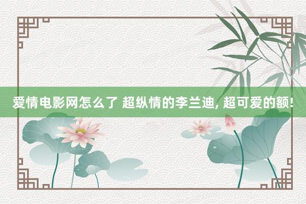 爱情电影网怎么了 超纵情的李兰迪， 超可爱的额!