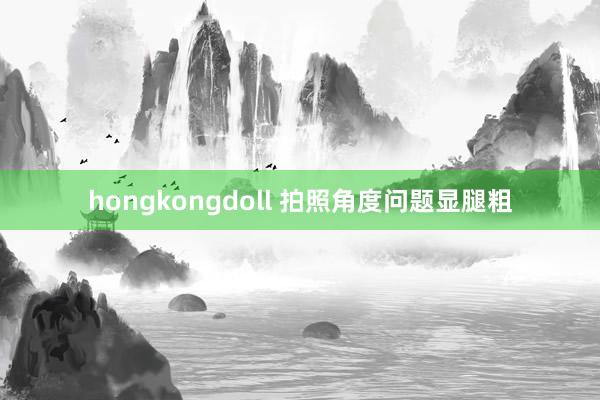 hongkongdoll 拍照角度问题显腿粗