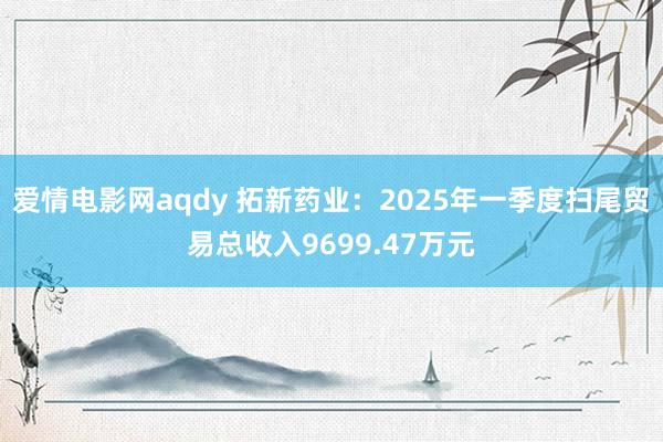 爱情电影网aqdy 拓新药业：2025年一季度扫尾贸易总收入9699.47万元