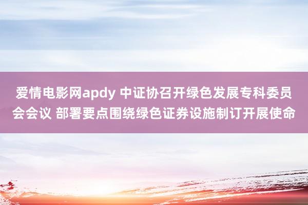 爱情电影网apdy 中证协召开绿色发展专科委员会会议 部署要点围绕绿色证券设施制订开展使命
