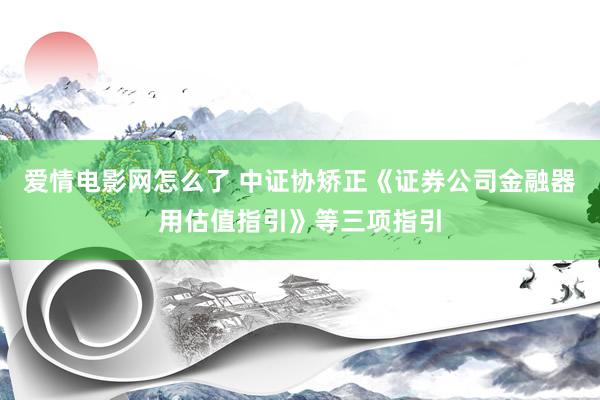 爱情电影网怎么了 中证协矫正《证券公司金融器用估值指引》等三项指引