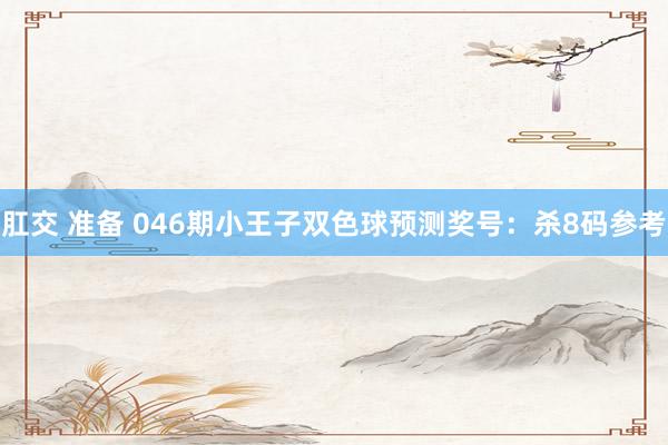 肛交 准备 046期小王子双色球预测奖号：杀8码参考