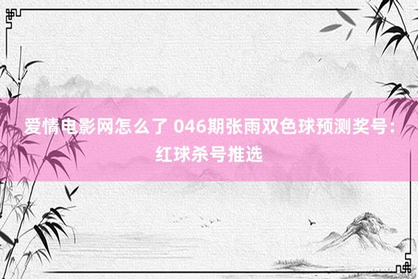 爱情电影网怎么了 046期张雨双色球预测奖号：红球杀号推选