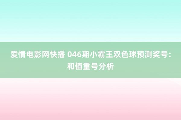爱情电影网快播 046期小霸王双色球预测奖号：和值重号分析