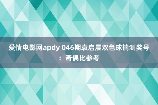 爱情电影网apdy 046期袁启晨双色球揣测奖号：奇偶比参考