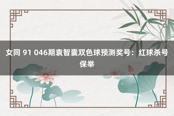 女同 91 046期袁智囊双色球预测奖号：红球杀号保举
