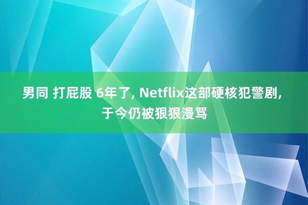 男同 打屁股 6年了， Netflix这部硬核犯警剧， 于今仍被狠狠漫骂
