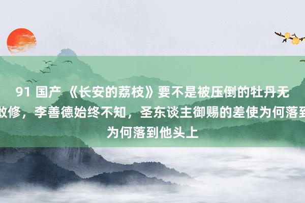 91 国产 《长安的荔枝》要不是被压倒的牡丹无东谈主敢修，李善德始终不知，圣东谈主御赐的差使为何落到他头上