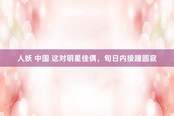 人妖 中国 这对明星佳偶，旬日内接踵圆寂